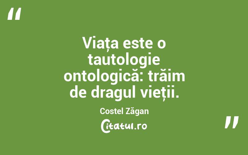 Viaţa este o tautologie ontologică: trăim de dragul vieţii. Costel Zăgan
