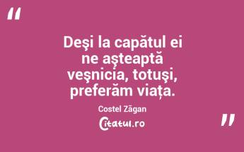 Deşi la capătul ei ne aşteaptă veşnicia, totuşi, preferăm viaţa. Costel Zăgan...