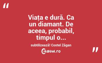 Viaţa e dură. Ca un diamant. De aceea, probabil, timpul o... subtilizează! Costel Zăgan...