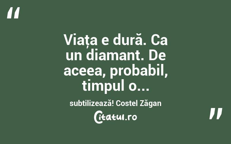 Viaţa e dură. Ca un diamant. De aceea, probabil, timpul o... subtilizează! Costel Zăgan

