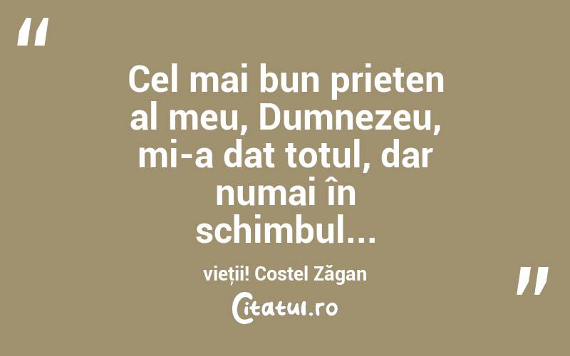 Cel mai bun prieten al meu, Dumnezeu, mi-a dat totul, dar numai în schimbul... vieţii! Costel Zăgan
