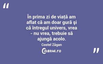 În prima zi de viaţă am aflat că am doar gură şi că întregul univers, vrea - nu vrea, trebuie să ajungă acolo. Costel Zăgan...