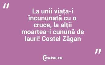 La unii viaţa-i încununată cu o cruce, la alţii moartea-i cunună de lauri! Costel Zăgan...