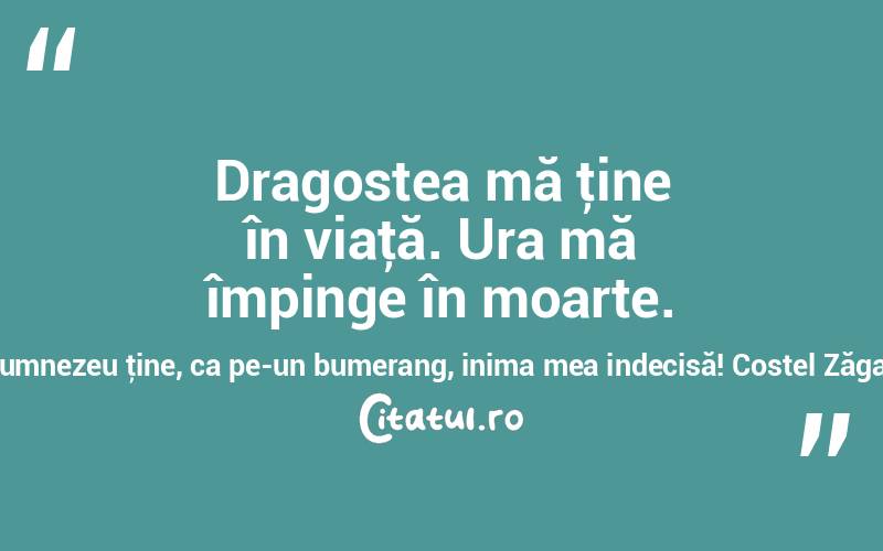 Dragostea mă ţine în viaţă. Ura mă împinge în moarte. Dumnezeu ţine, ca pe-un bumerang, inima mea indecisă! Costel Zăgan