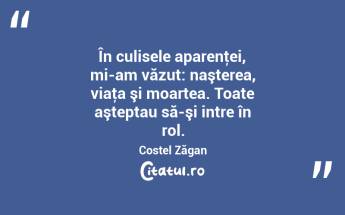 În culisele aparenţei, mi-am văzut: naşterea, viaţa şi moartea. Toate aşteptau să-şi intre în rol. Costel Zăgan...