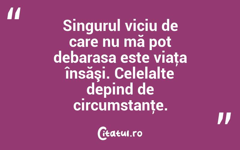 Singurul viciu de care nu mă pot debarasa este viaţa însăşi. Celelalte depind de circumstanţe. 
