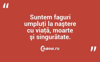 Suntem faguri umpluţi la naştere cu viaţă, moarte şi singurătate. ...