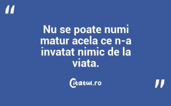 Nu se poate numi matur acela ce n-a invatat nimic de la viata. ...