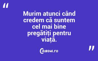 Murim atunci când credem că suntem cel mai bine pregătiţi pentru viaţă. ...