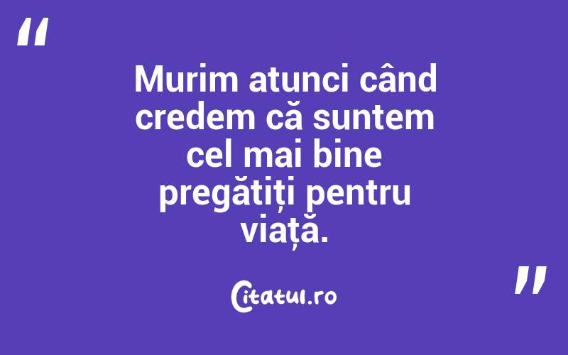 Murim atunci când credem că suntem cel mai bine pregătiţi pentru viaţă. 
