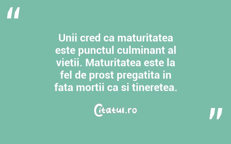 Unii cred ca maturitatea este punctul culminant al vietii. Maturitatea este la fel de prost pregatita in fata mortii ca si tineretea. 
