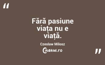 Fără pasiune viaţa nu e viaţă. Czeslaw Milosz...