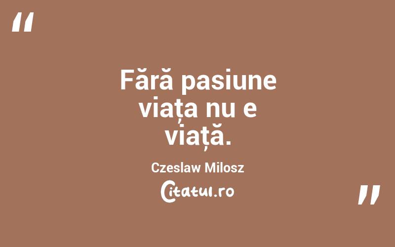 Fără pasiune viaţa nu e viaţă. Czeslaw Milosz
