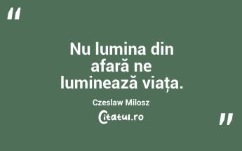 Nu lumina din afară ne luminează viaţa. Czeslaw Milosz...