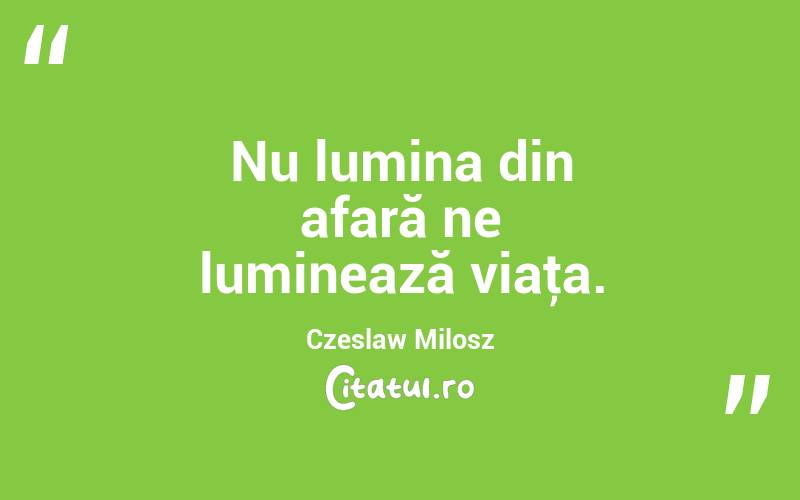 Nu lumina din afară ne luminează viaţa. Czeslaw Milosz

