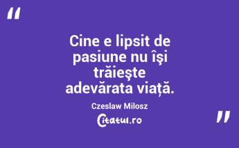 Cine e lipsit de pasiune nu îşi trăieşte adevărata viaţă. Czeslaw Milosz...