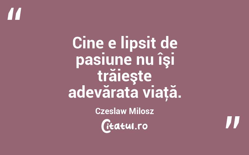 Cine e lipsit de pasiune nu îşi trăieşte adevărata viaţă. Czeslaw Milosz
