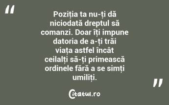 Poziţia ta nu-ţi dă niciodată dreptul să comanzi. Doar îţi impune datoria de a-ţi trăi viaţa astfel încât ceilalţi să-ţi primească ordinele fără a se simţi umiliţi. ...