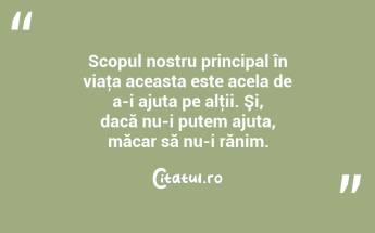 Scopul nostru principal în viaţa aceasta este acela de a-i ajuta pe alţii. Şi, dacă nu-i putem ajuta, măcar să nu-i rănim. ...