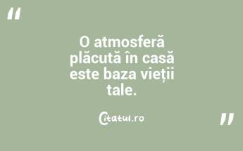 O atmosferă plăcută în casă este baza vieţii tale. ...
