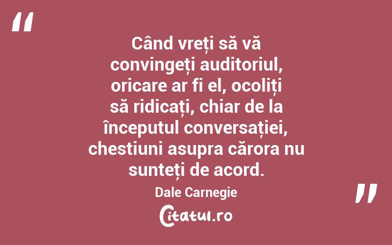 Când vreţi să vă convingeţi auditoriul, oricare ar fi el, ocoliţi să ridicaţi, chiar de la începutul conversaţiei, chestiuni asupra cărora nu sunteţi de acord. Dale Carnegie