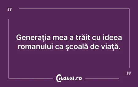 Generaţia mea a trăit cu ideea romanul...