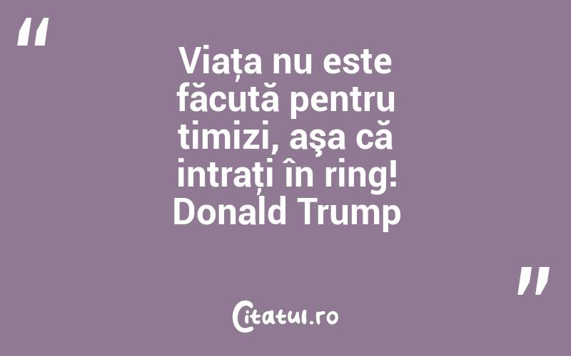 Viaţa nu este făcută pentru timizi, aşa că intraţi în ring! Donald Trump
