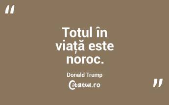 Totul în viaţă este noroc. Donald Trump...