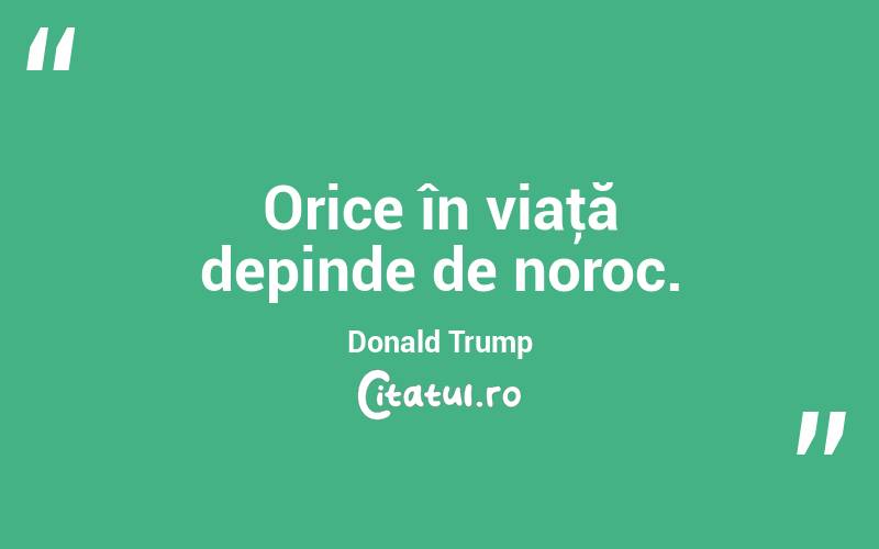Orice în viaţă depinde de noroc. Donald Trump