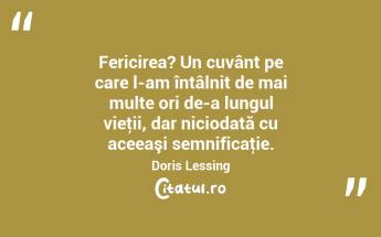 Fericirea? Un cuvânt pe care l-am întâlnit de mai multe ori de-a lungul vieţii, dar niciodată cu aceeaşi semnificaţie. Doris Lessing...