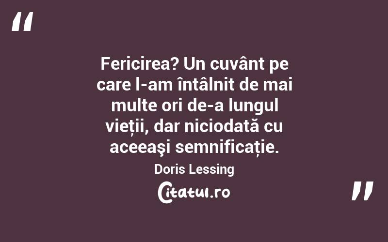 Fericirea? Un cuvânt pe care l-am întâlnit de mai multe ori de-a lungul vieţii, dar niciodată cu aceeaşi semnificaţie. Doris Lessing
