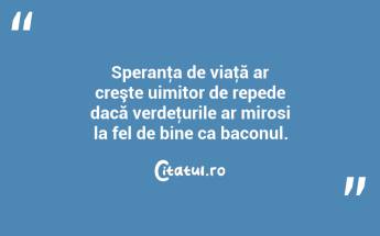 Speranţa de viaţă ar creşte uimitor de repede dacă verdeţurile ar mirosi la fel de bine ca baconul. ...
