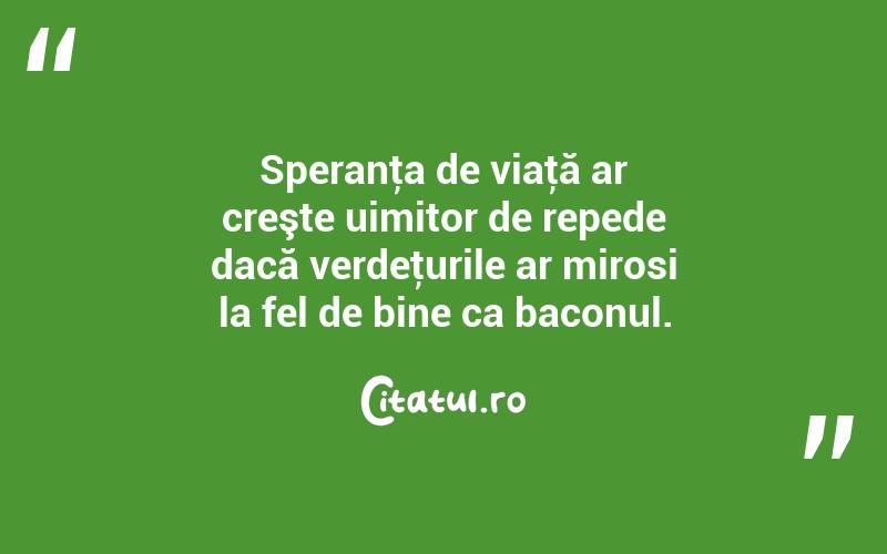 Speranţa de viaţă ar creşte uimitor de repede dacă verdeţurile ar mirosi la fel de bine ca baconul. 
