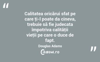 Calitatea oricărui sfat pe care ţi-l poate da cineva, trebuie să fie judecata împotriva calităţii vieţii pe care o duce de fapt. Douglas Adams...