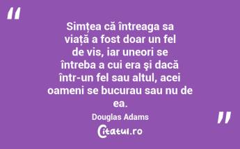Simţea că întreaga sa viaţă a fost doar un fel de vis, iar uneori se întreba a cui era şi dacă într-un fel sau altul, acei oameni se bucurau sau nu de ea. Douglas Adams...