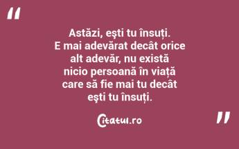 Astăzi, eşti tu însuţi. E mai adevărat decât orice alt adevăr, nu există nicio persoană în viaţă care să fie mai tu decât eşti tu însuţi. ...