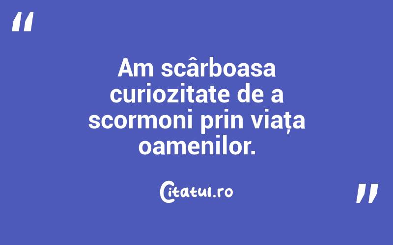 Am scârboasa curiozitate de a scormoni prin viaţa oamenilor. 
