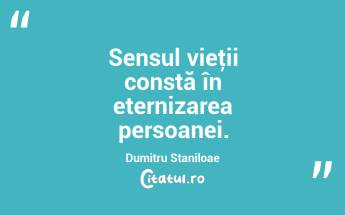 Sensul vieţii constă în eternizarea persoanei. Dumitru Staniloae...