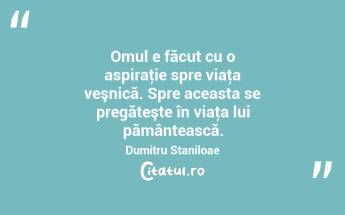 Omul e făcut cu o aspiraţie spre viaţa veşnică. Spre aceasta se pregăteşte în viaţa lui pământească. Dumitru Staniloae...