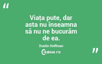 Viaţa pute, dar asta nu înseamna să nu ne bucurăm de ea. Dustin Hoffman...