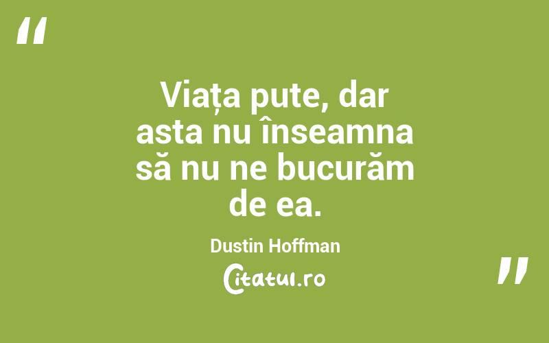 Viaţa pute, dar asta nu înseamna să nu ne bucurăm de ea. Dustin Hoffman
