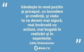 Gândeşte în mod pozitiv şi priceput, cu încredere şi credinţă, şi viaţa ta va deveni mai sigură, mai încărcată cu acţiuni, mai bogată în realizări şi în experienţe. Eddie Rickenbacker...