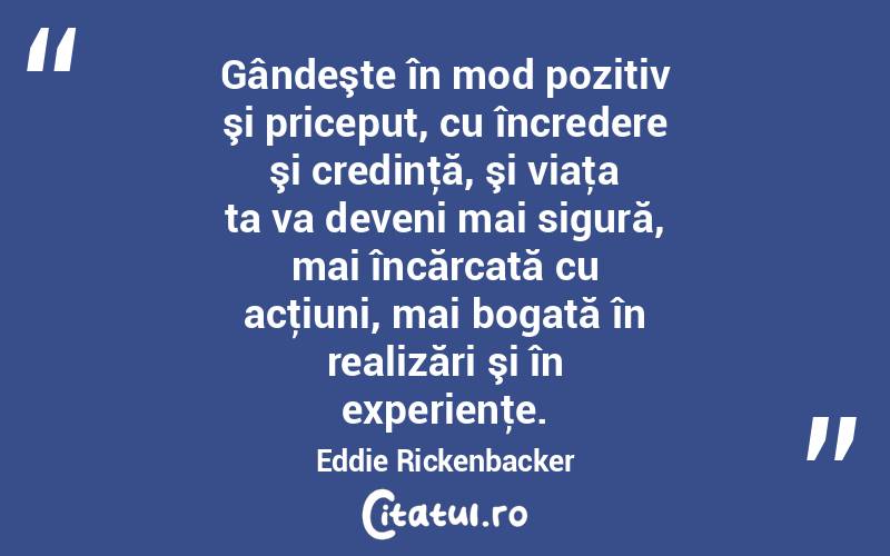 Gândeşte în mod pozitiv şi priceput, cu încredere şi credinţă, şi viaţa ta va deveni mai sigură, mai încărcată cu acţiuni, mai bogată în realizări şi în experienţe. Eddie Rickenbacker