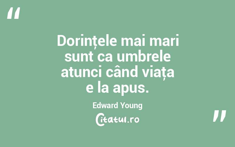 Dorinţele mai mari sunt ca umbrele atunci când viaţa e la apus. Edward Young