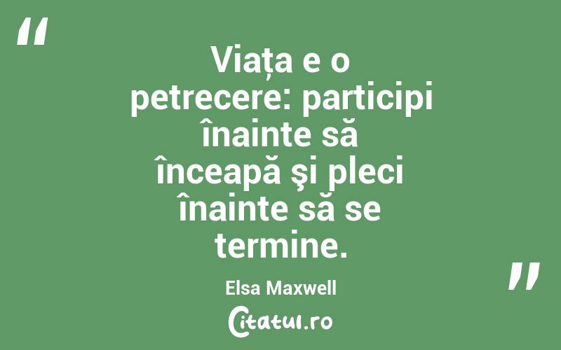 Viaţa e o petrecere: participi înainte să înceapă şi pleci înainte să se termine. Elsa Maxwell