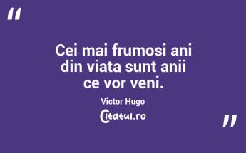 Cei mai frumosi ani din viata sunt anii ce vor veni. Victor Hugo...