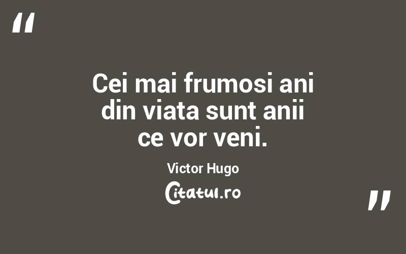 Cei mai frumosi ani din viata sunt anii ce vor veni. Victor Hugo