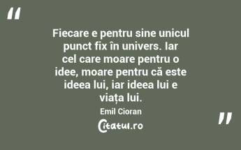 Fiecare e pentru sine unicul punct fix în univers. Iar cel care moare pentru o idee, moare pentru că este ideea lui, iar ideea lui e viaţa lui. Emil Cioran...
