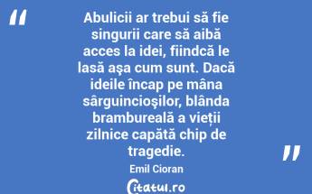 Abulicii ar trebui să fie singurii care să aibă acces la idei, fiindcă le lasă aşa cum sunt. Dacă ideile încap pe mâna sârguincioşilor, blânda brambureală a vieţii zilnice capătă chip de tragedie. Emil Cioran...