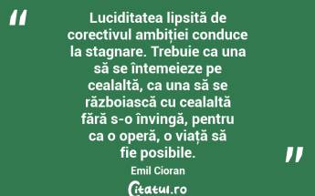 Luciditatea lipsită de corectivul ambiţiei conduce la stagnare. Trebuie ca una să se întemeieze pe cealaltă, ca una să se războiască cu cealaltă fără s-o învingă, pentru ca o operă, o viaţă să fie posibile. Emil Cioran...